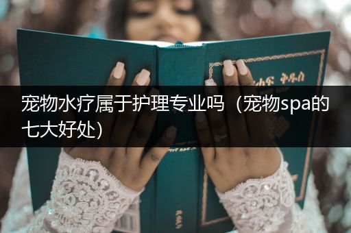 宠物水疗属于护理专业吗（宠物spa的七大好处）