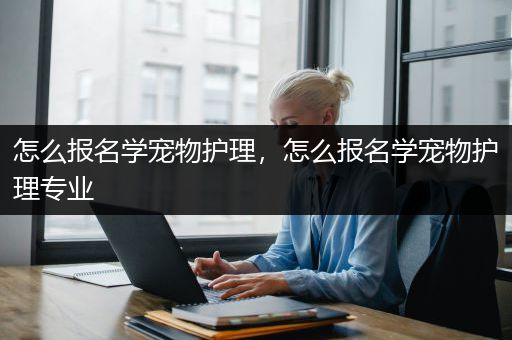 怎么报名学宠物护理，怎么报名学宠物护理专业