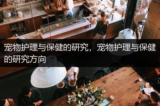 宠物护理与保健的研究，宠物护理与保健的研究方向
