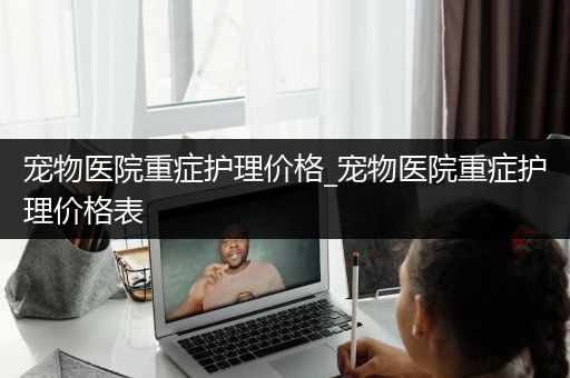 宠物医院重症护理价格_宠物医院重症护理价格表