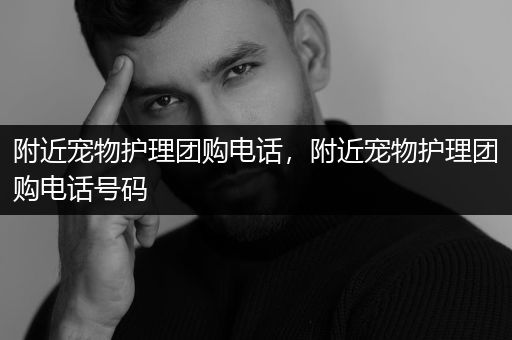 附近宠物护理团购电话，附近宠物护理团购电话号码