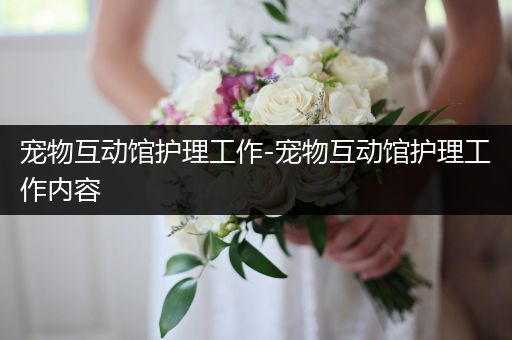 宠物互动馆护理工作-宠物互动馆护理工作内容