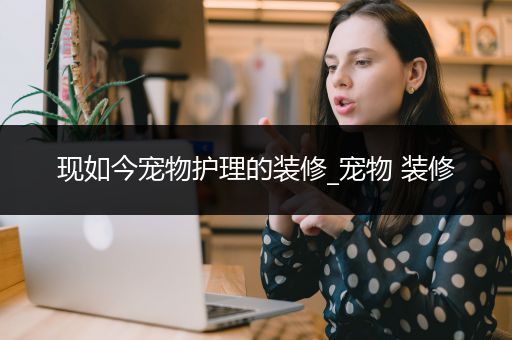 现如今宠物护理的装修_宠物 装修