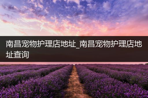 南昌宠物护理店地址_南昌宠物护理店地址查询