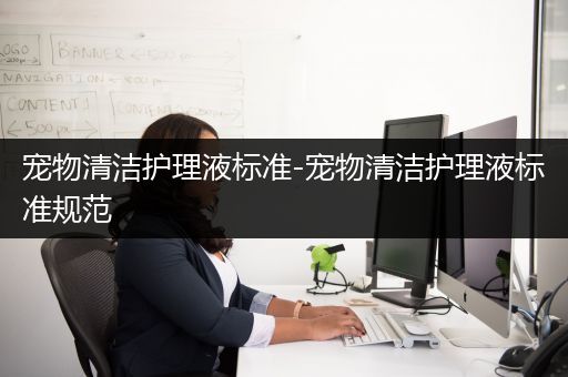 宠物清洁护理液标准-宠物清洁护理液标准规范