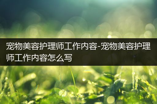 宠物美容护理师工作内容-宠物美容护理师工作内容怎么写