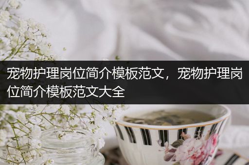 宠物护理岗位简介模板范文，宠物护理岗位简介模板范文大全