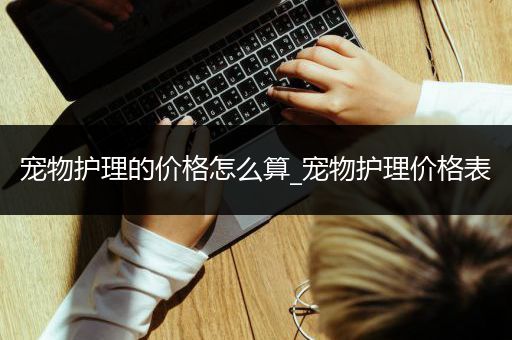 宠物护理的价格怎么算_宠物护理价格表