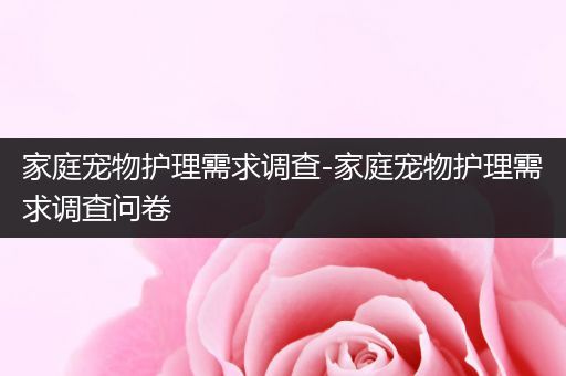 家庭宠物护理需求调查-家庭宠物护理需求调查问卷