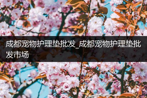 成都宠物护理垫批发_成都宠物护理垫批发市场