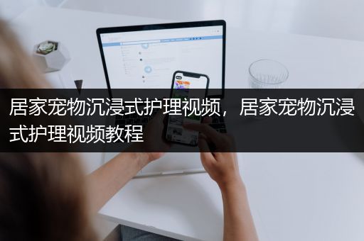 居家宠物沉浸式护理视频，居家宠物沉浸式护理视频教程