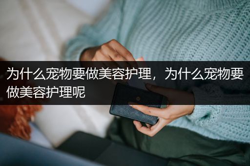 为什么宠物要做美容护理，为什么宠物要做美容护理呢