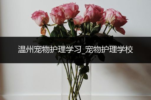 温州宠物护理学习_宠物护理学校