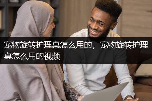 宠物旋转护理桌怎么用的，宠物旋转护理桌怎么用的视频