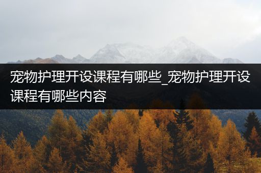 宠物护理开设课程有哪些_宠物护理开设课程有哪些内容