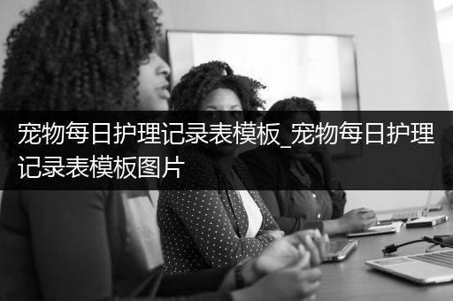 宠物每日护理记录表模板_宠物每日护理记录表模板图片