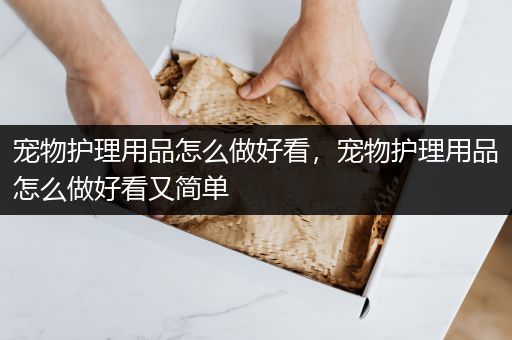 宠物护理用品怎么做好看，宠物护理用品怎么做好看又简单