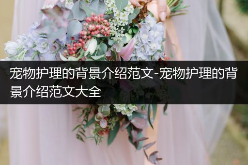 宠物护理的背景介绍范文-宠物护理的背景介绍范文大全