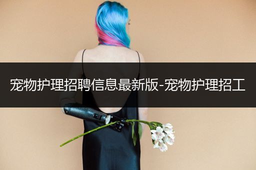 宠物护理招聘信息最新版-宠物护理招工