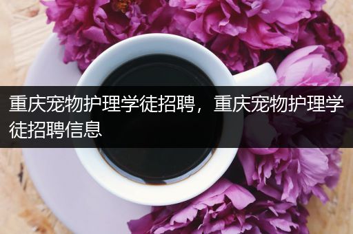 重庆宠物护理学徒招聘，重庆宠物护理学徒招聘信息