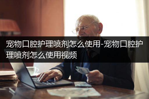 宠物口腔护理喷剂怎么使用-宠物口腔护理喷剂怎么使用视频