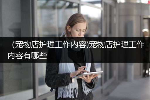 （宠物店护理工作内容)宠物店护理工作内容有哪些