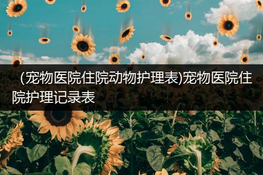 （宠物医院住院动物护理表)宠物医院住院护理记录表