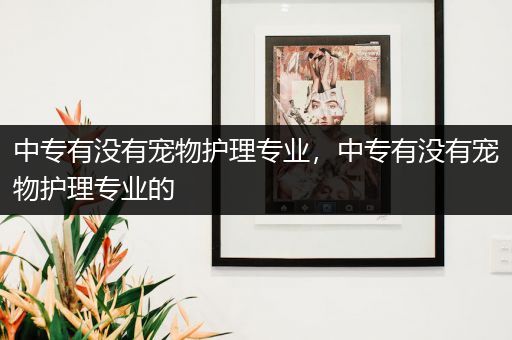 中专有没有宠物护理专业，中专有没有宠物护理专业的