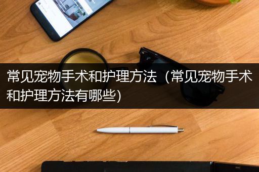 常见宠物手术和护理方法（常见宠物手术和护理方法有哪些）
