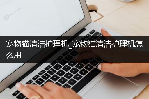 宠物猫清洁护理机_宠物猫清洁护理机怎么用