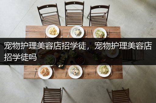 宠物护理美容店招学徒，宠物护理美容店招学徒吗