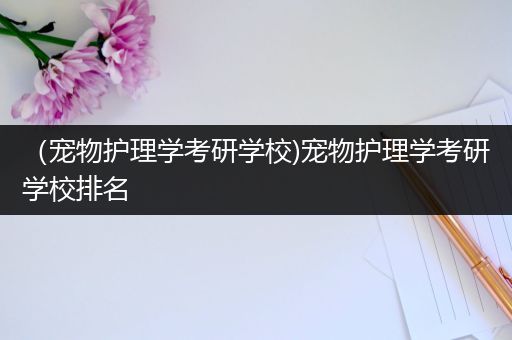 （宠物护理学考研学校)宠物护理学考研学校排名