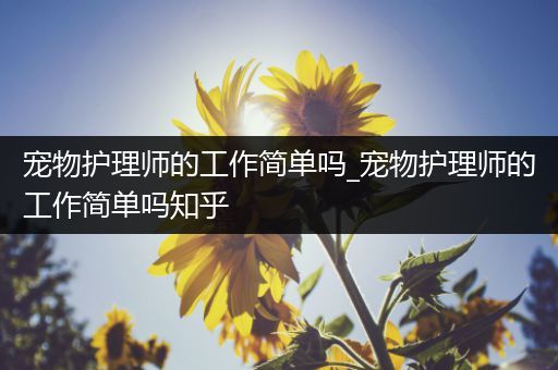 宠物护理师的工作简单吗_宠物护理师的工作简单吗知乎