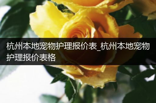 杭州本地宠物护理报价表_杭州本地宠物护理报价表格